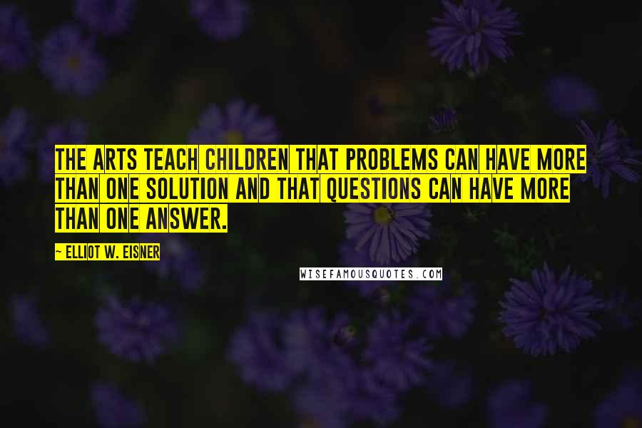 Elliot W. Eisner Quotes: The arts teach children that problems can have more than one solution and that questions can have more than one answer.