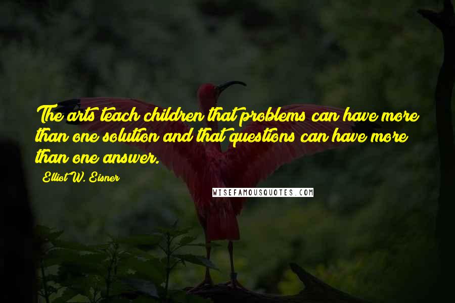 Elliot W. Eisner Quotes: The arts teach children that problems can have more than one solution and that questions can have more than one answer.