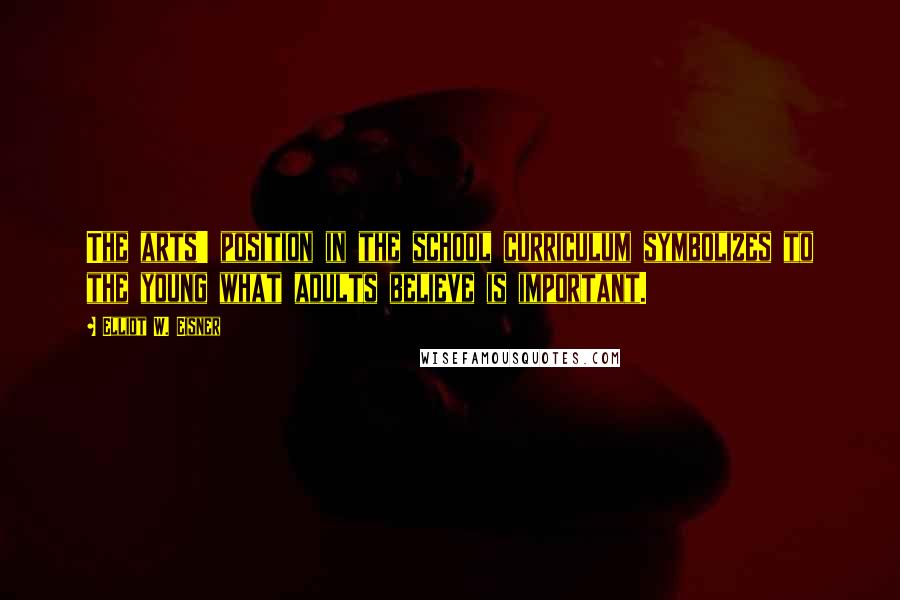 Elliot W. Eisner Quotes: The arts' position in the school curriculum symbolizes to the young what adults believe is important.