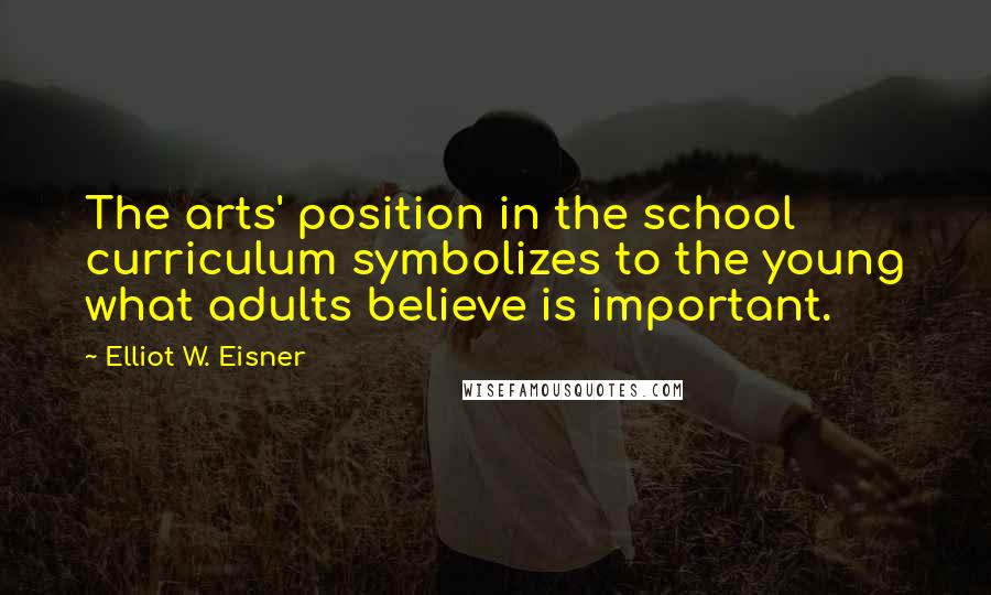 Elliot W. Eisner Quotes: The arts' position in the school curriculum symbolizes to the young what adults believe is important.