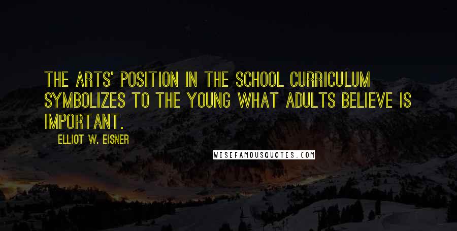 Elliot W. Eisner Quotes: The arts' position in the school curriculum symbolizes to the young what adults believe is important.