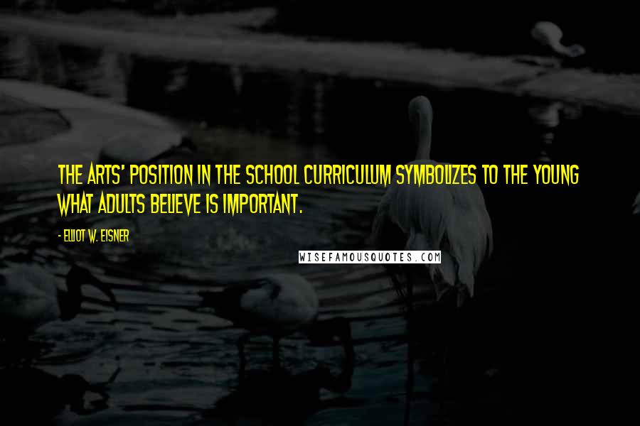 Elliot W. Eisner Quotes: The arts' position in the school curriculum symbolizes to the young what adults believe is important.