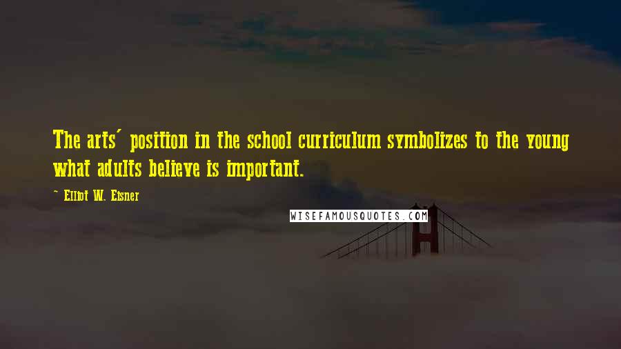 Elliot W. Eisner Quotes: The arts' position in the school curriculum symbolizes to the young what adults believe is important.