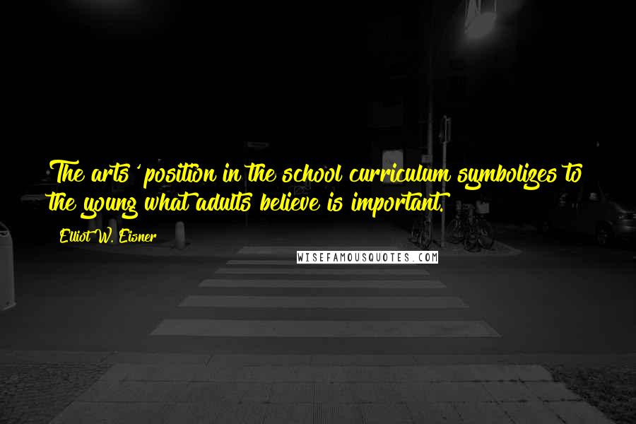 Elliot W. Eisner Quotes: The arts' position in the school curriculum symbolizes to the young what adults believe is important.