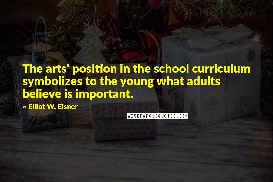 Elliot W. Eisner Quotes: The arts' position in the school curriculum symbolizes to the young what adults believe is important.