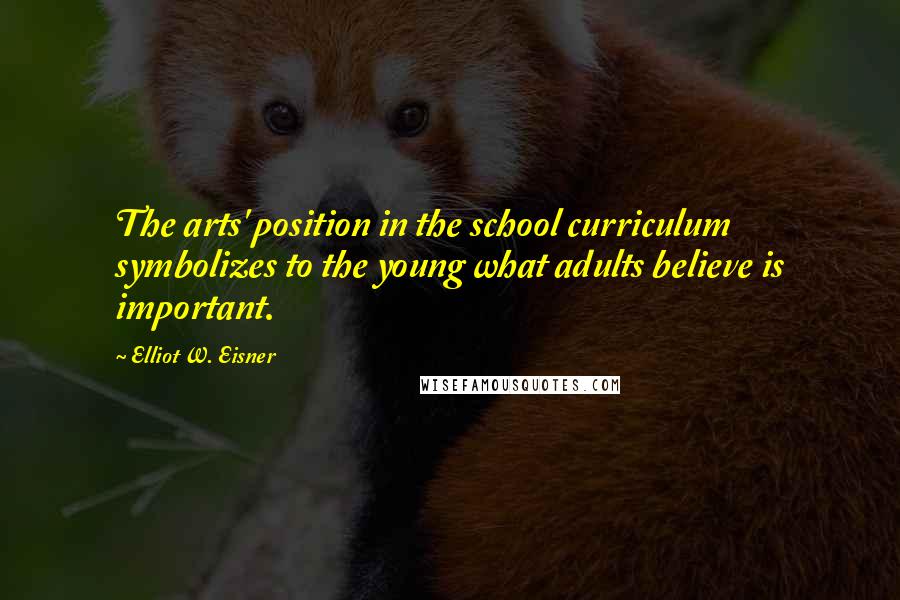 Elliot W. Eisner Quotes: The arts' position in the school curriculum symbolizes to the young what adults believe is important.