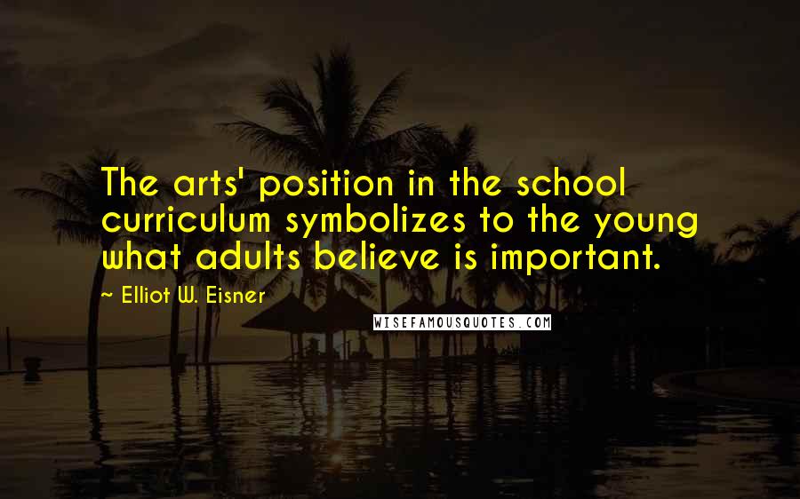 Elliot W. Eisner Quotes: The arts' position in the school curriculum symbolizes to the young what adults believe is important.