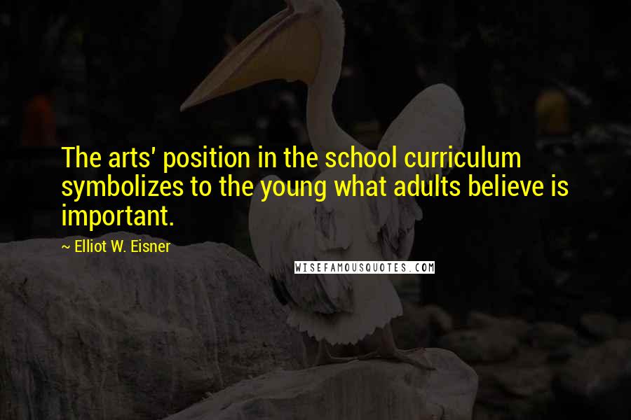 Elliot W. Eisner Quotes: The arts' position in the school curriculum symbolizes to the young what adults believe is important.