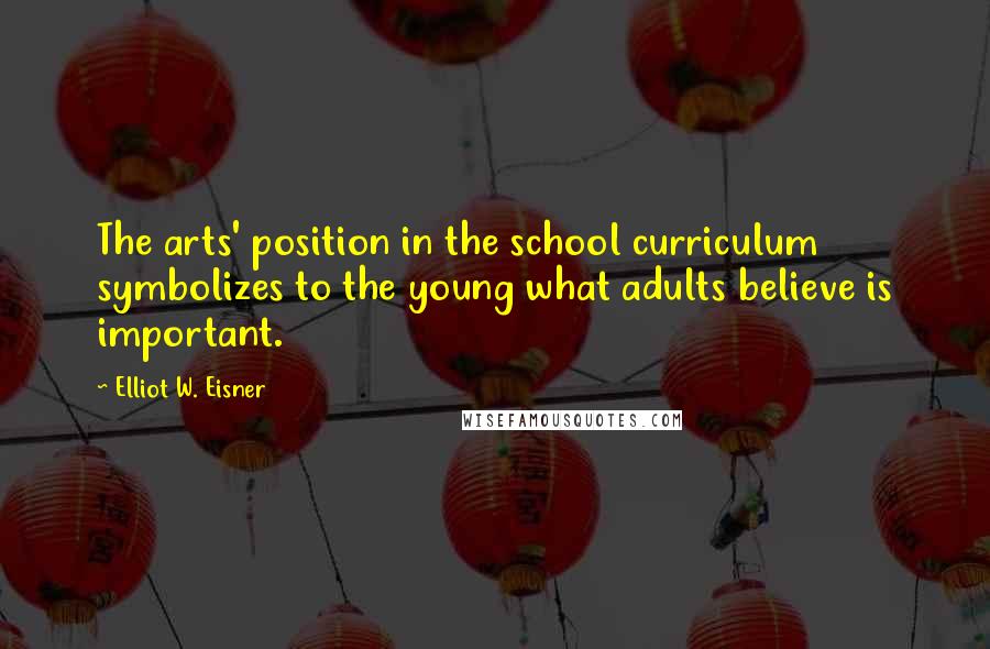 Elliot W. Eisner Quotes: The arts' position in the school curriculum symbolizes to the young what adults believe is important.