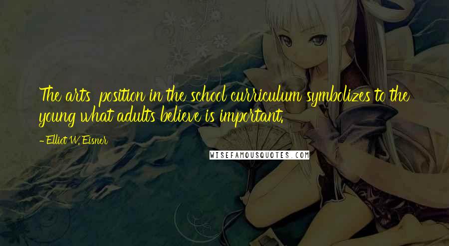 Elliot W. Eisner Quotes: The arts' position in the school curriculum symbolizes to the young what adults believe is important.