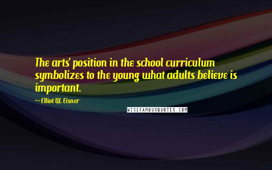 Elliot W. Eisner Quotes: The arts' position in the school curriculum symbolizes to the young what adults believe is important.