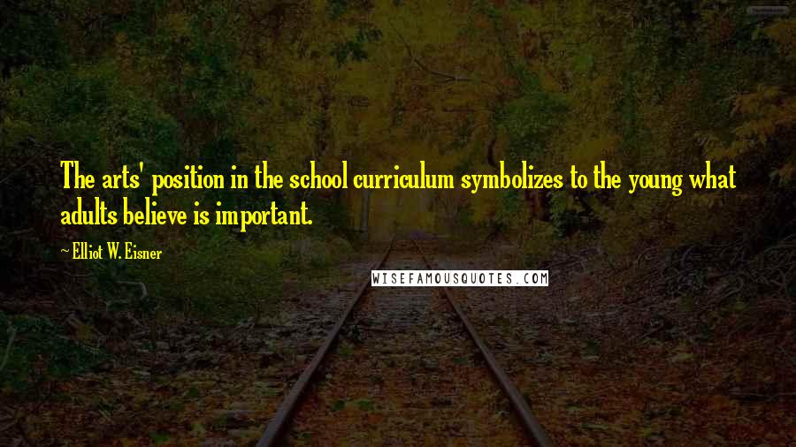 Elliot W. Eisner Quotes: The arts' position in the school curriculum symbolizes to the young what adults believe is important.