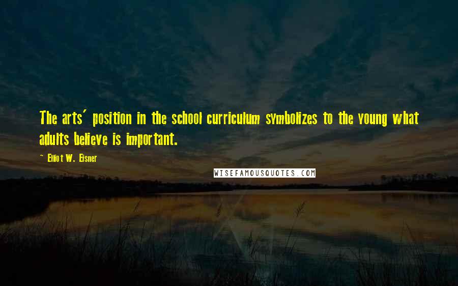 Elliot W. Eisner Quotes: The arts' position in the school curriculum symbolizes to the young what adults believe is important.