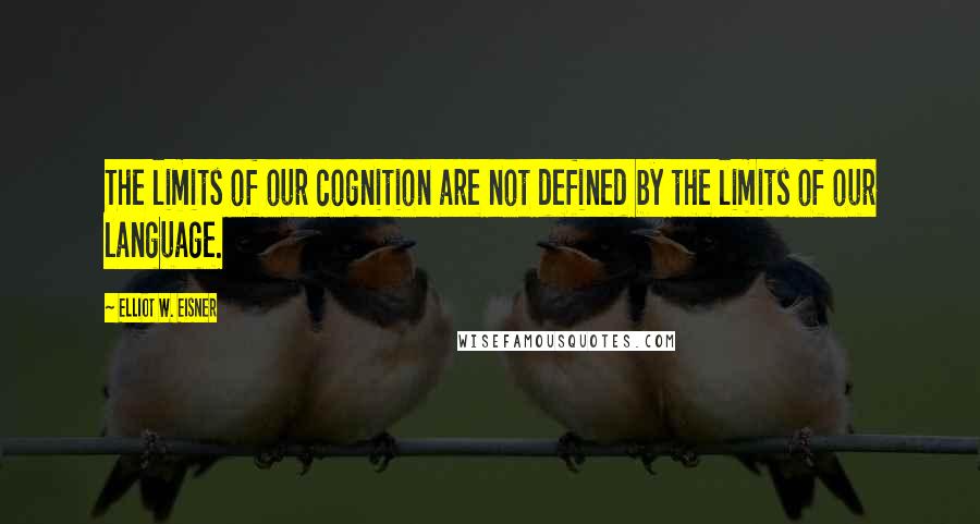 Elliot W. Eisner Quotes: The limits of our cognition are not defined by the limits of our language.