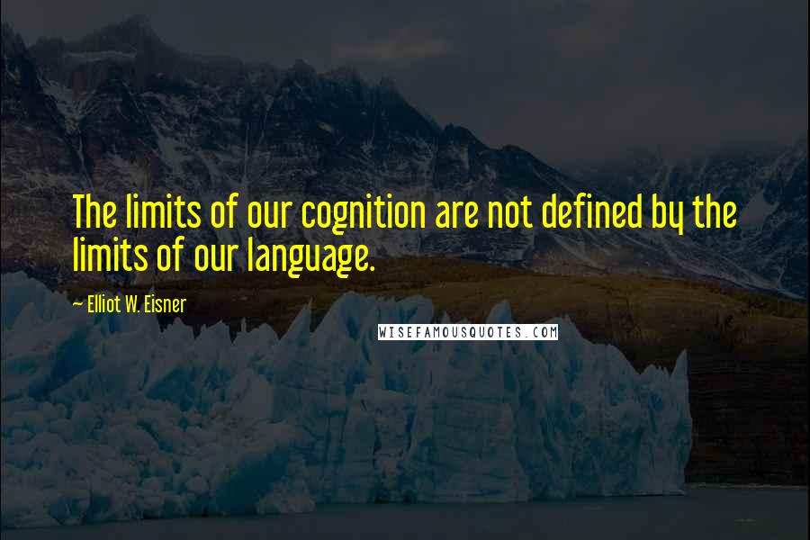 Elliot W. Eisner Quotes: The limits of our cognition are not defined by the limits of our language.