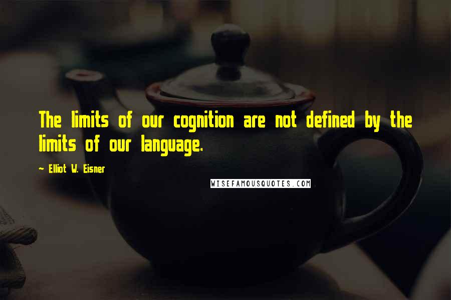 Elliot W. Eisner Quotes: The limits of our cognition are not defined by the limits of our language.