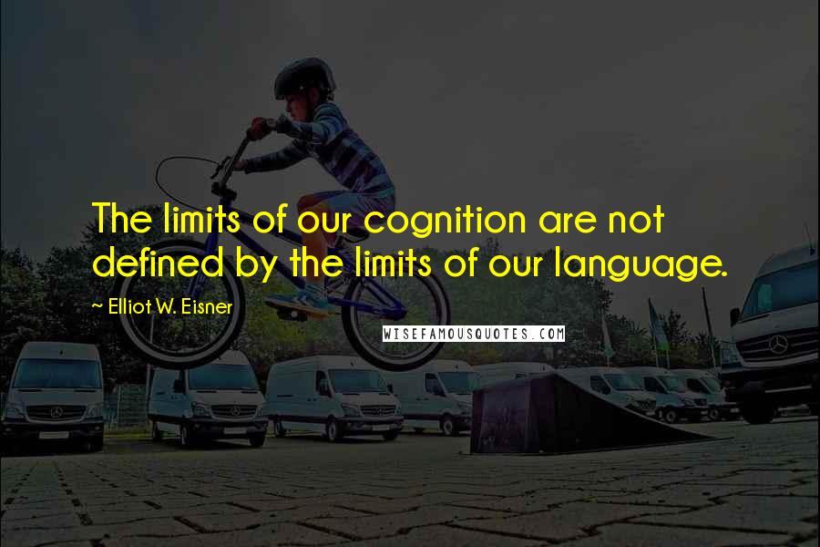 Elliot W. Eisner Quotes: The limits of our cognition are not defined by the limits of our language.