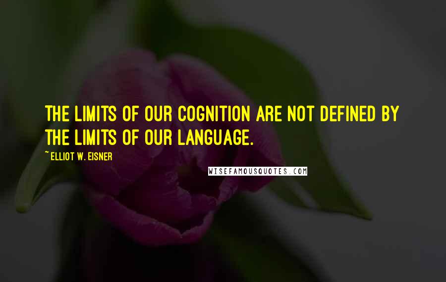 Elliot W. Eisner Quotes: The limits of our cognition are not defined by the limits of our language.