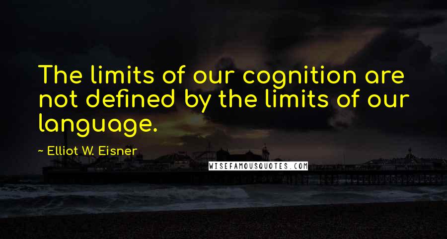 Elliot W. Eisner Quotes: The limits of our cognition are not defined by the limits of our language.