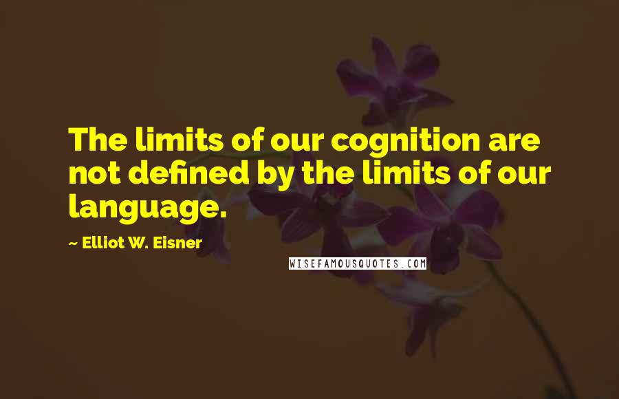 Elliot W. Eisner Quotes: The limits of our cognition are not defined by the limits of our language.