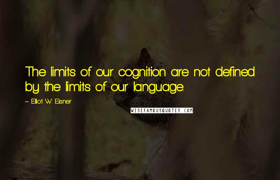 Elliot W. Eisner Quotes: The limits of our cognition are not defined by the limits of our language.