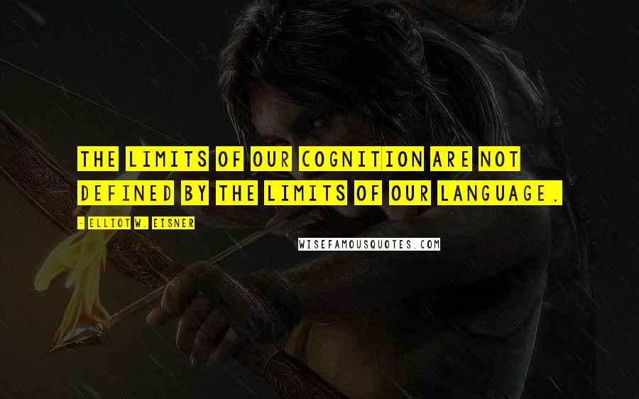 Elliot W. Eisner Quotes: The limits of our cognition are not defined by the limits of our language.