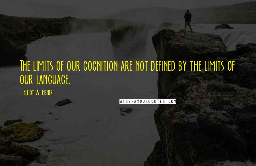 Elliot W. Eisner Quotes: The limits of our cognition are not defined by the limits of our language.