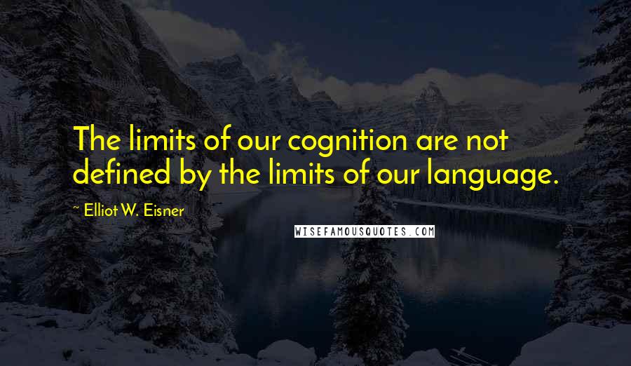 Elliot W. Eisner Quotes: The limits of our cognition are not defined by the limits of our language.