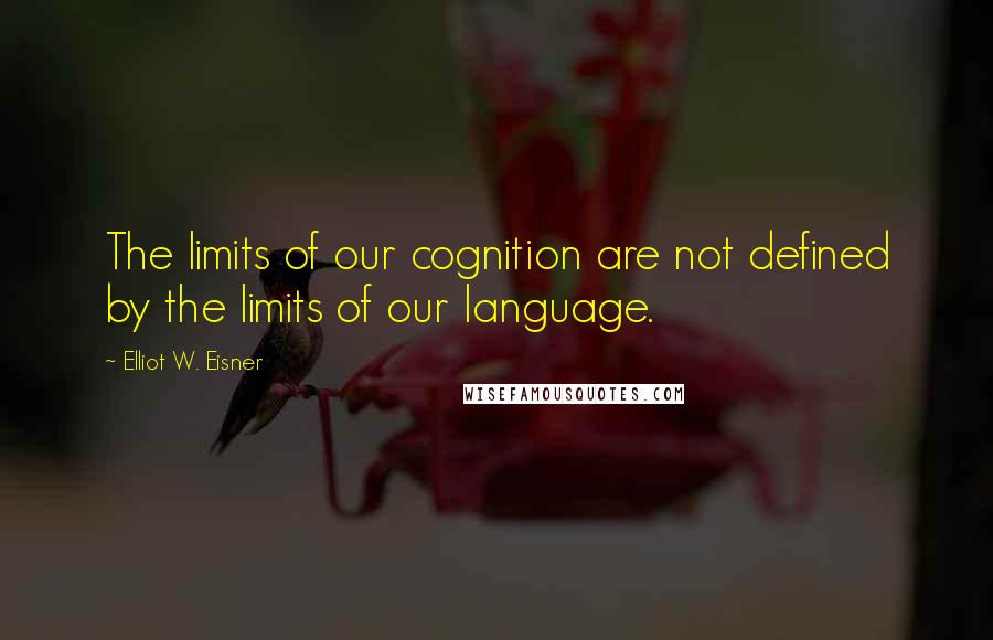 Elliot W. Eisner Quotes: The limits of our cognition are not defined by the limits of our language.