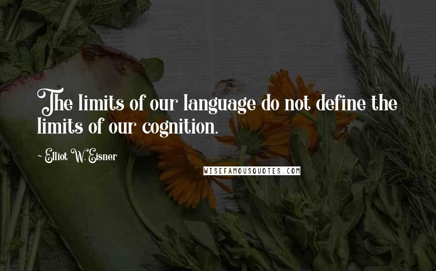 Elliot W. Eisner Quotes: The limits of our language do not define the limits of our cognition.