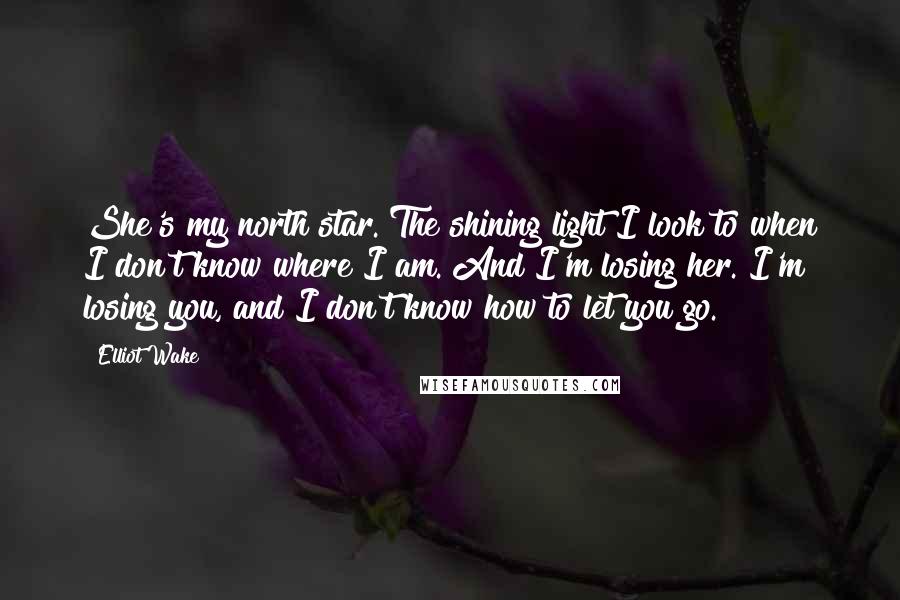 Elliot Wake Quotes: She's my north star. The shining light I look to when I don't know where I am. And I'm losing her. I'm losing you, and I don't know how to let you go.