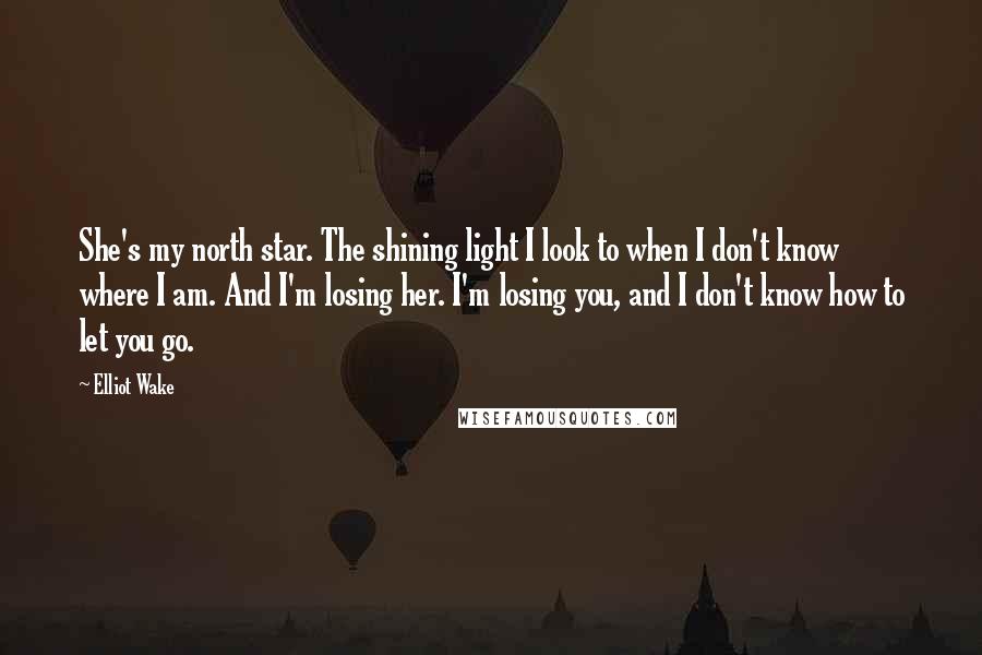 Elliot Wake Quotes: She's my north star. The shining light I look to when I don't know where I am. And I'm losing her. I'm losing you, and I don't know how to let you go.