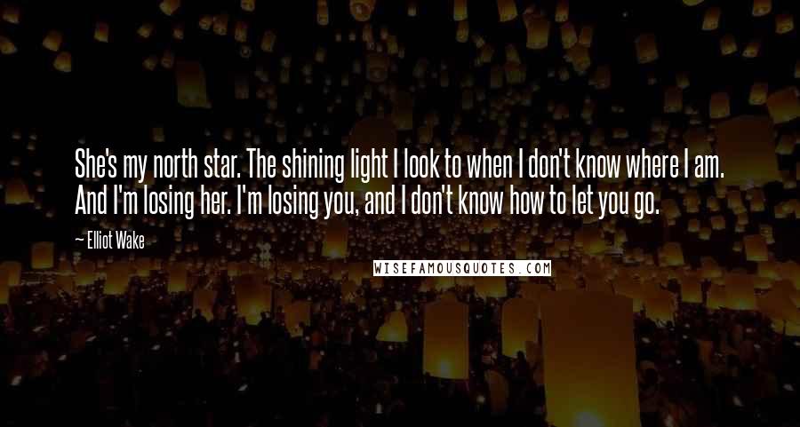 Elliot Wake Quotes: She's my north star. The shining light I look to when I don't know where I am. And I'm losing her. I'm losing you, and I don't know how to let you go.