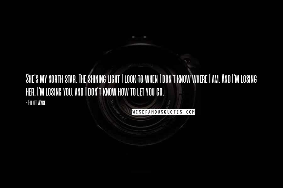 Elliot Wake Quotes: She's my north star. The shining light I look to when I don't know where I am. And I'm losing her. I'm losing you, and I don't know how to let you go.