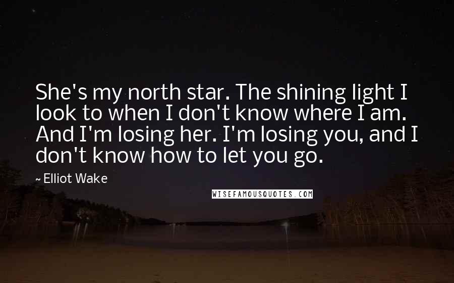 Elliot Wake Quotes: She's my north star. The shining light I look to when I don't know where I am. And I'm losing her. I'm losing you, and I don't know how to let you go.