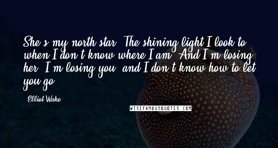 Elliot Wake Quotes: She's my north star. The shining light I look to when I don't know where I am. And I'm losing her. I'm losing you, and I don't know how to let you go.