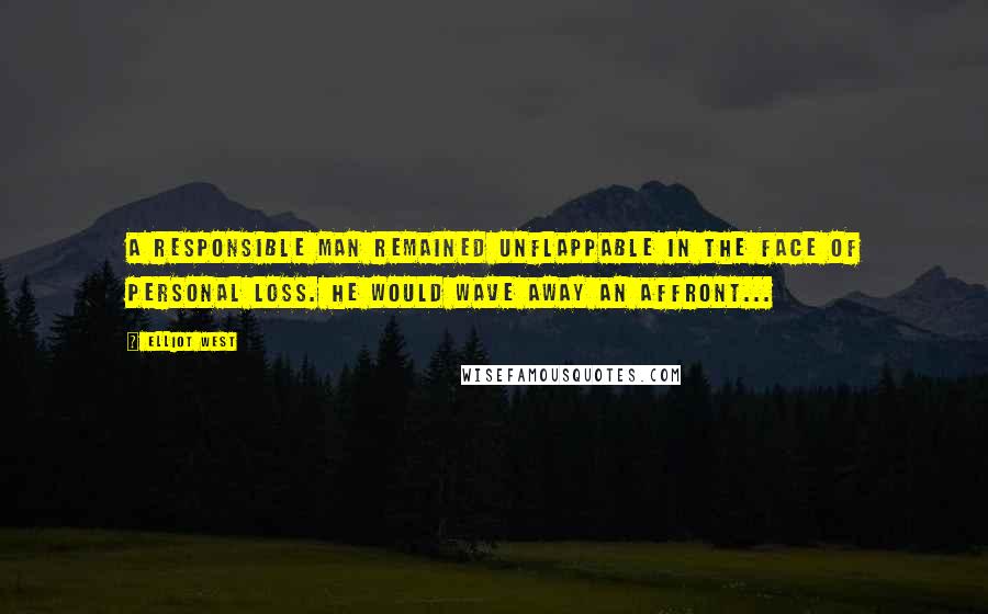 Elliot West Quotes: A responsible man remained unflappable in the face of personal loss. He would wave away an affront...