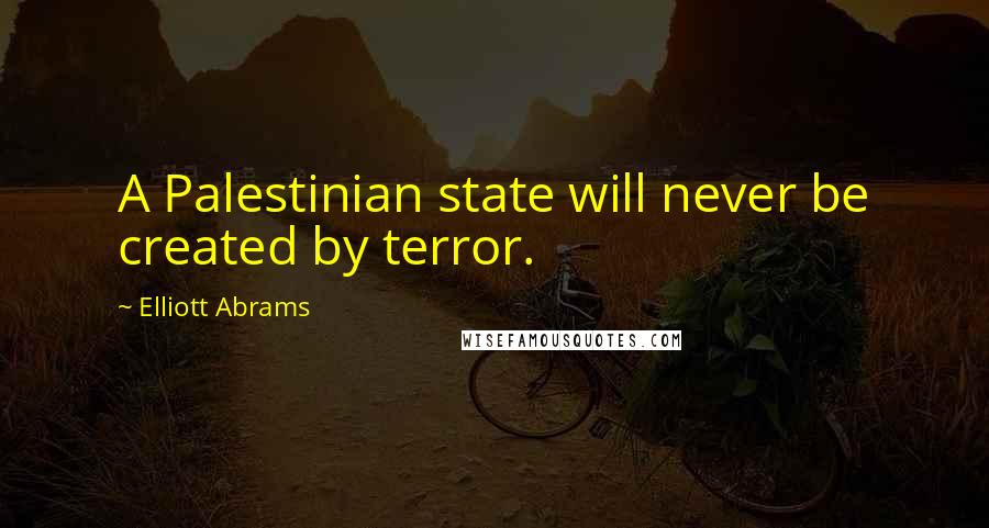 Elliott Abrams Quotes: A Palestinian state will never be created by terror.