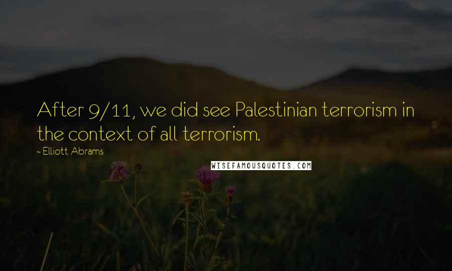 Elliott Abrams Quotes: After 9/11, we did see Palestinian terrorism in the context of all terrorism.