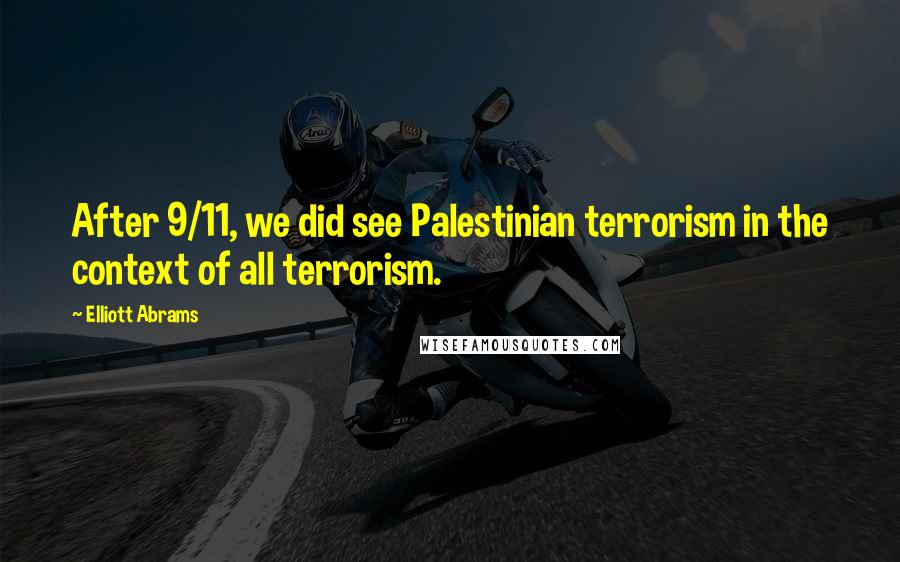 Elliott Abrams Quotes: After 9/11, we did see Palestinian terrorism in the context of all terrorism.