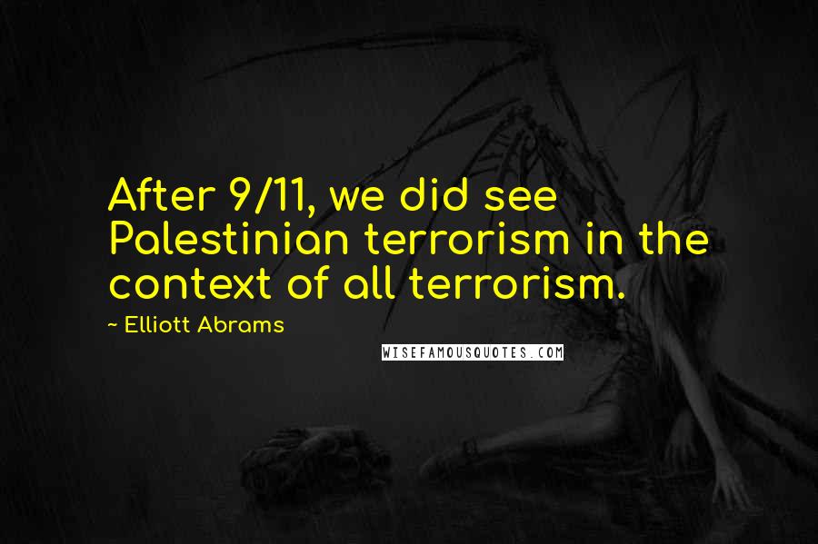 Elliott Abrams Quotes: After 9/11, we did see Palestinian terrorism in the context of all terrorism.
