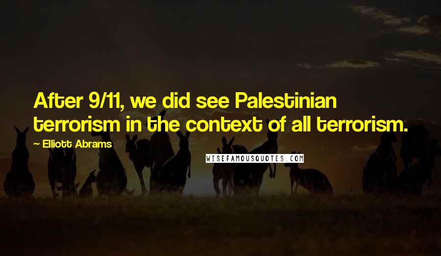 Elliott Abrams Quotes: After 9/11, we did see Palestinian terrorism in the context of all terrorism.