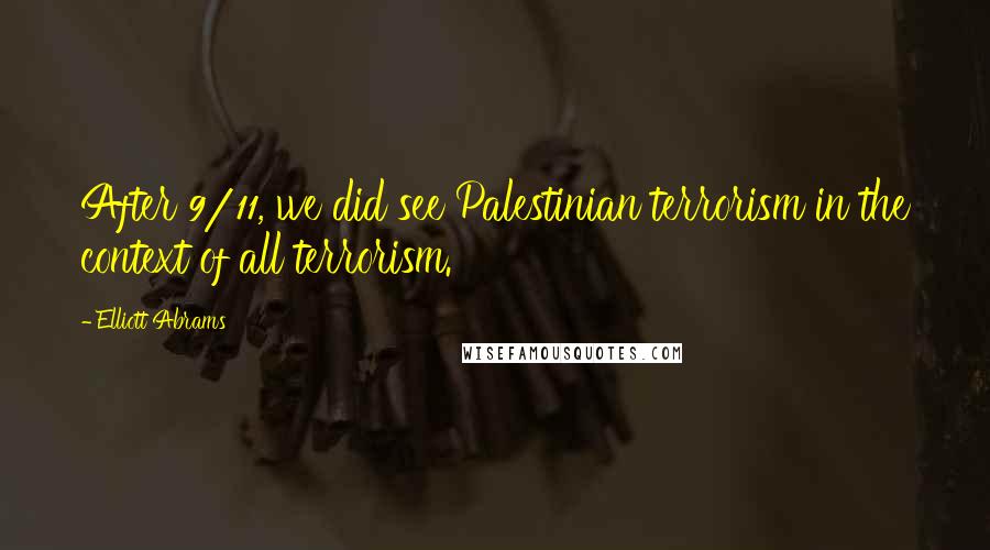 Elliott Abrams Quotes: After 9/11, we did see Palestinian terrorism in the context of all terrorism.