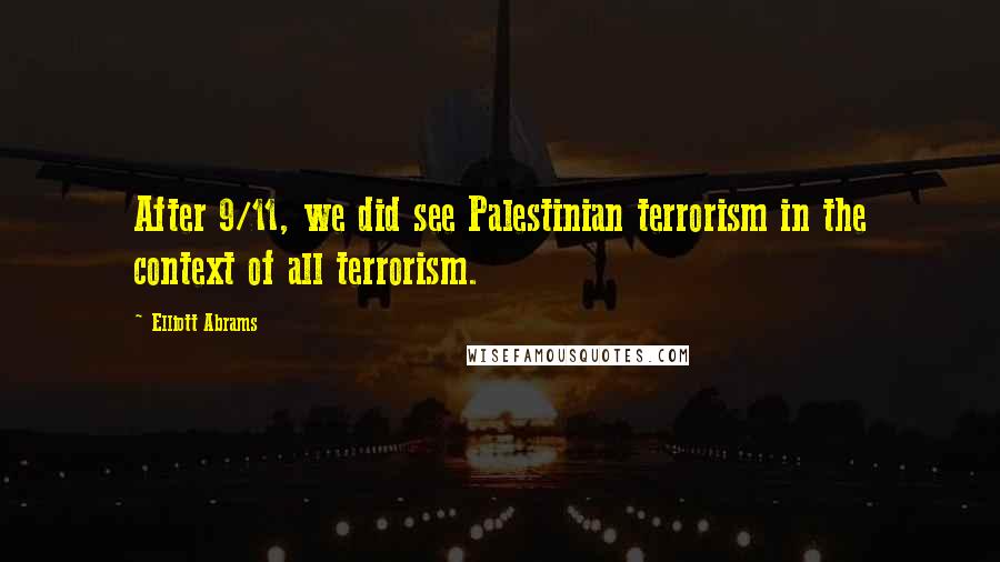 Elliott Abrams Quotes: After 9/11, we did see Palestinian terrorism in the context of all terrorism.