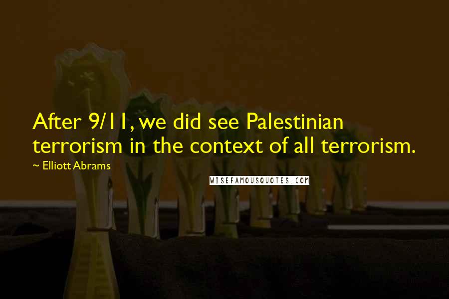 Elliott Abrams Quotes: After 9/11, we did see Palestinian terrorism in the context of all terrorism.