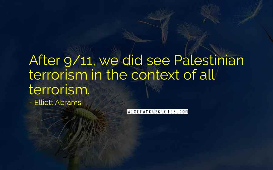 Elliott Abrams Quotes: After 9/11, we did see Palestinian terrorism in the context of all terrorism.