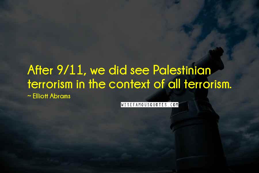Elliott Abrams Quotes: After 9/11, we did see Palestinian terrorism in the context of all terrorism.
