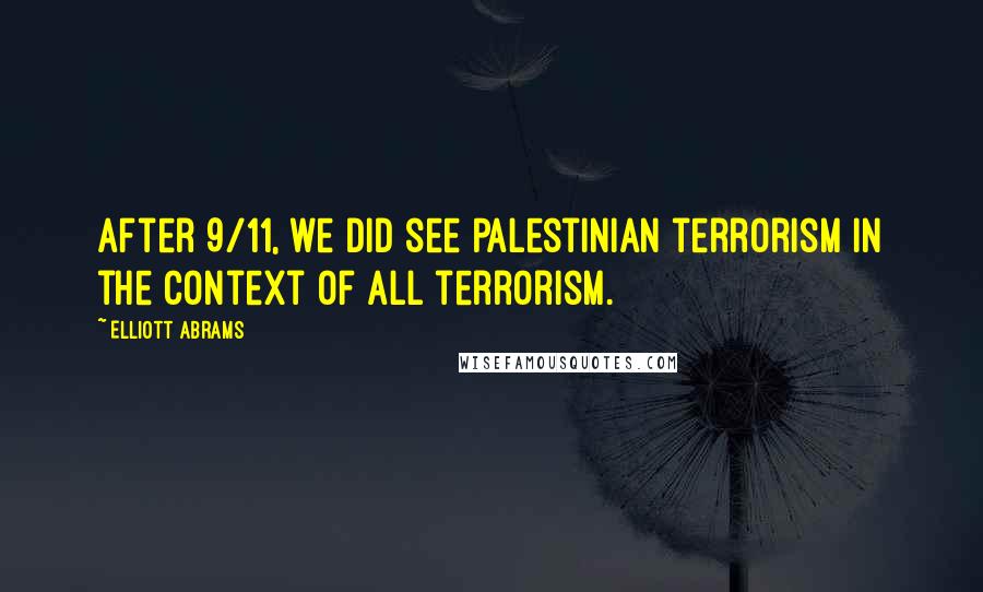 Elliott Abrams Quotes: After 9/11, we did see Palestinian terrorism in the context of all terrorism.