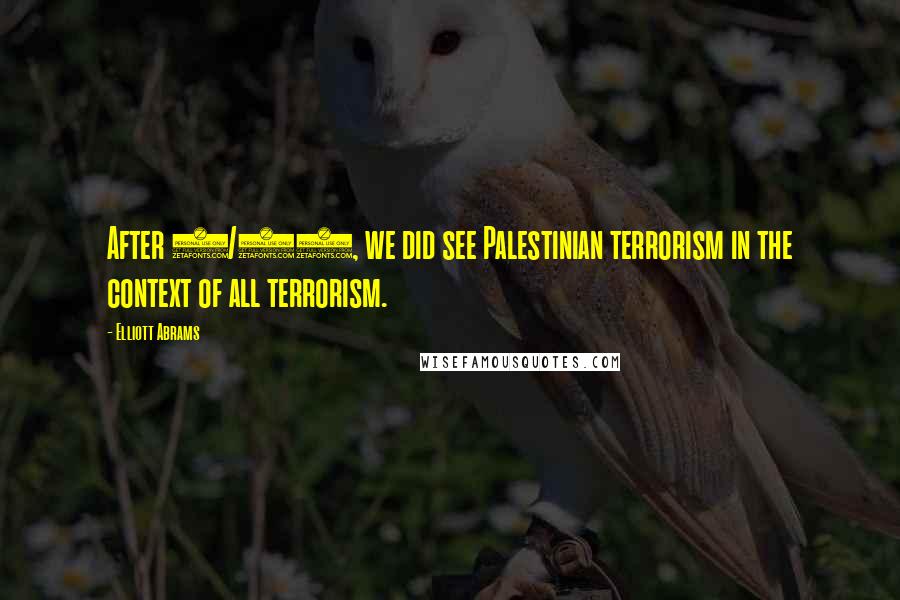 Elliott Abrams Quotes: After 9/11, we did see Palestinian terrorism in the context of all terrorism.