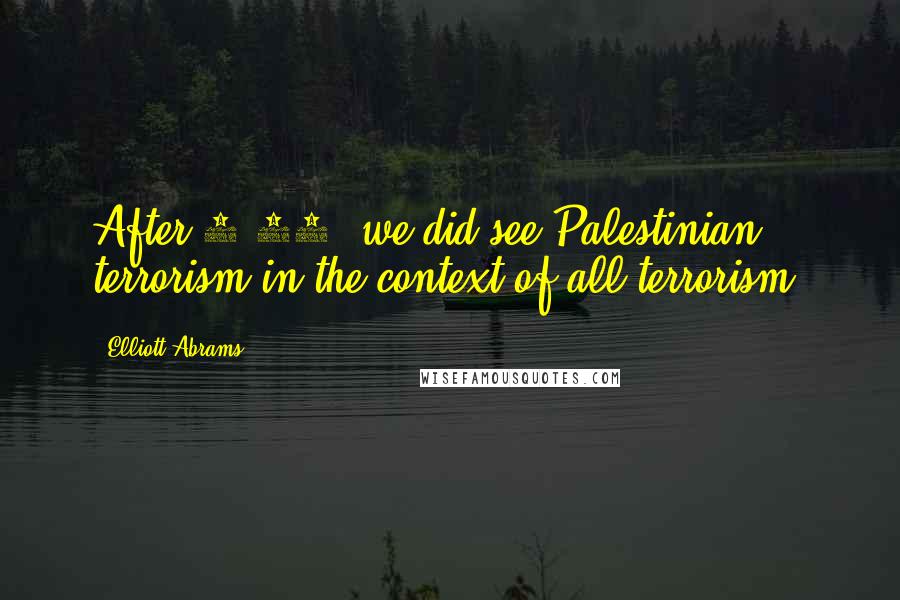 Elliott Abrams Quotes: After 9/11, we did see Palestinian terrorism in the context of all terrorism.